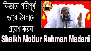 কিভাবে পরিপূর্ণ ভাবে ইসলামে প্রবেশ করব By Sheikh Motiur Rahman Madani