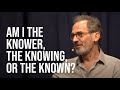 Who Am I? The Knower, the Knowing, or the Known?