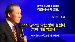 [2022-11-06] 쓰지 않으면 악한 병에 걸린다(녹이 쇠를 먹는다) 예수중심교회 이초석 목사 예배실황