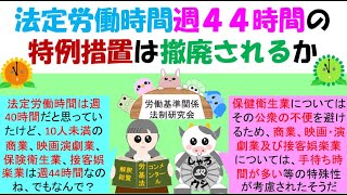 法定労働時間週４４時間の特例措置は撤廃されるか、現在、労働者数10人未満の商業、映画演劇業、保健衛生業、接客娯楽業の事業場については、労基法第32条の週40時間が法40条に基づき、44時間の特例措置