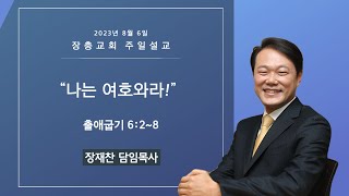 나는 여호와라! | 출애굽기 6:2~8 | 장재찬 담임목사 | 주일예배 | 23.08.06 | 장충교회