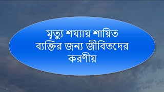 মৃত্যু শয্যায় শায়িত ব্যক্তির জন্য জীবিতদের করণীয়..