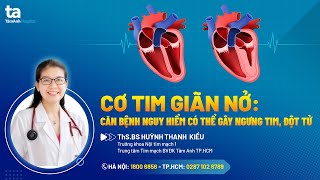 Bệnh cơ tim giãn nở: Nguyên nhân, dấu hiệu và cách điều trị | ThS.BS Huỳnh Thanh Kiều | Tâm Anh