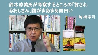 鈴木涼美氏が考察するところの「許されるおじさん」論がまあまあ面白い　by 榊淳司