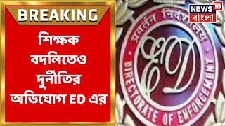 ED News : শিক্ষক বদলিতেও বিপুল অঙ্কের আর্থিক লেনদেন! ইডির দাবিতে চাঞ্চল্য | Bangla Breaking News