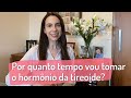 Por quanto tempo vou tomar o hormônio da tireoide?