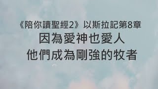 因為愛神也愛人，他們成為剛強的牧者《以斯拉記8》｜陪你讀聖經2