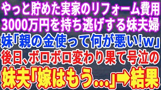 【スカッとする話】実家のリフォーム費用3000万を持ち逃げした妹夫婦「親の金は私の金よｗ何が悪い！ｗ」立ちすくむ私に母「まぁ見てなさいｗ」→後日、ボロボロに変わり果てた妹夫「嫁はもう…」結果【修羅場】