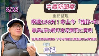 8.25.21【韋旭│中廣新聞宴】:睽違108天！本土今「確診+0」｜高端3天4起不良反應死亡案例｜雲端發票獎項加碼 下半年增開10萬組800元專屬獎