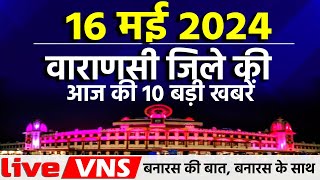 वाराणसी की आज की 10 बड़ी खबरें - 16 मई 2024 - Varanasi Top 10 News। Live VNS