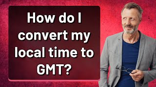How do I convert my local time to GMT?