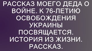 Рассказ моего деда о войне. К 76-летию освобождения Украины посвящается. История из жизни. Рассказ.