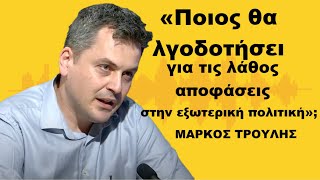 «Ποιος θα λογοδοτήσει για τις τόσο λάθος επιλογές στην εξωτερική πολιτική»; Μάρκος Τρούλης