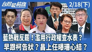 藍熱戰反罷！濫用行政權查水表？  早跟柯告狀？昌上任曝珊心結？【台灣最前線】2025.02.18(下)