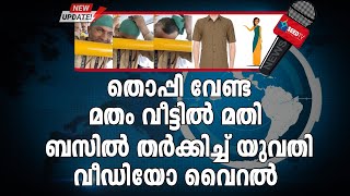 തൊപ്പി വേണ്ട,മതം വീട്ടിൽ മതി,ബസിൽ തർക്കിച്ച് യുവതി; വീഡിയോ വൈറൽ