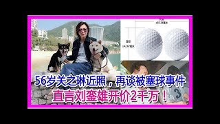 56歲關之琳近照，再談被塞球事件，直言劉鑾雄開價2千萬！