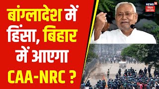 Bangladesh Crisis : बांग्लादेश में हिंसा के बीच बिहार में लागू होगा CAA-NRC ? | Nitish Kumar | Bihar