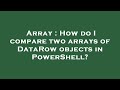 Array : How do I compare two arrays of DataRow objects in PowerShell?