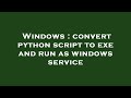 Windows : convert python script to exe and run as windows service