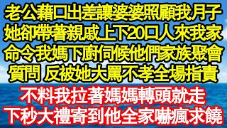 老公藉口出差讓婆婆照顧我月子，她卻帶著親戚上下20口人來我家，命令我媽下廚伺候他們家族聚會，我質問 反被她大罵不孝全場指責，不料我拉著媽媽轉頭就跑，下秒大禮寄到他全家嚇瘋求饒真情故事會||老年故事