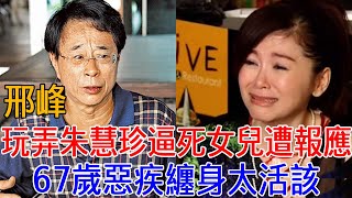 邢峰跟父親一起玩弄朱慧珍，逼死親女兒終遭現世報！67歲惡疾纏身人財兩空太活該#邢峰 #朱慧珍 #巨星來了