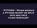 PYTHON : When should a Python script be split into multiple files/modules?