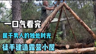 一口气看完，徒手建造露营小屋，享受属于男人的独处时光