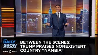 Trump Praises Nonexistent Country “Nambia” - Between the Scenes: The Daily Show