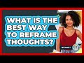 What Is The Best Way To Reframe Thoughts?