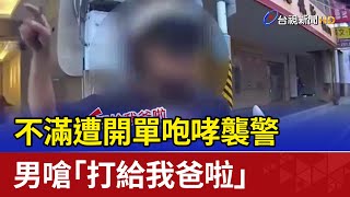 不滿遭開單咆哮襲警 男嗆「打給我爸啦」