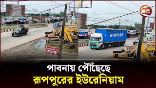 পাবনায় পৌঁছেছে রূপপুরের ইউরেনিয়াম | Ruppur Uranium Fuel | Channel 24