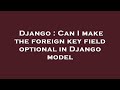 Django : Can I make the foreign key field optional in Django model