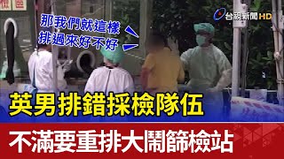 英男排錯採檢隊伍 不滿要重排大鬧篩檢站