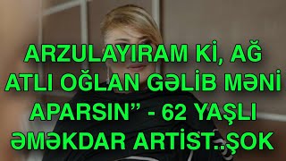 Arzulayıram ki, ağ atlı oğlan gəlib məni aparsın” - 62 yaşlı əməkdar artist