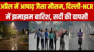 Delhi Weather : अप्रैल में आषाढ़ जैसा मौसम, दिल्ली-NCR में झमाझम बारिश, सर्दी की वापसी ||