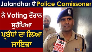 Jalandhar ਦੇ Police Commissioner ਨੇ Voting ਦੌਰਾਨ ਸੁਰੱਖਿਆ ਪ੍ਰਬੰਧਾਂ ਦਾ ਲਿਆ ਜਾਇਜ਼ਾ