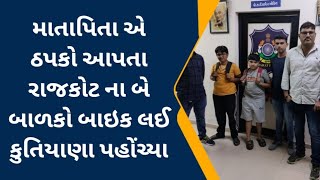 માતાપિતા એ ઠપકો આપતા રાજકોટ ના બે બાળકો બાઇક લઈ કુતિયાણા પહોંચ્યા