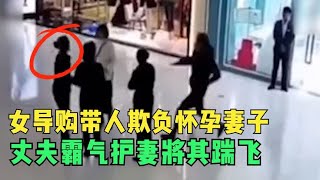 女导购带人欺负怀孕妻子，丈夫暴怒一脚将其踹飞，护妻的男人真帅