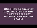 SQL : How to group by date and also get time / how to get first occurence of record Oracle