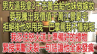 婚禮上男友逼我拿2000克黃金給他妹做嫁妝，還要求我騰出我價值千萬的江景豪宅，被拒絕後他怒甩我一巴掌罵我不懂規矩，我忍住怒火送上準備好的禮物，緊接果斷決裂一句話讓他全家發瘋