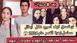 كيف أصبح شكل أبطال مسلسل زهرة القصر عام 2024 بعد 8 سنوات، زهرة القصر الجزء الخامس