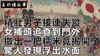 民間故事：精壯男子接連失蹤，女捕頭追查到門外，撒出一把糯米竟揭開了，驚人發現浮出水面｜高朗講故事