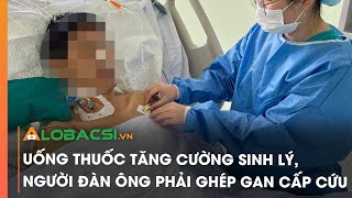 Uống thuốc tăng cường sinh lý, người đàn ông phải ghép gan cấp cứu