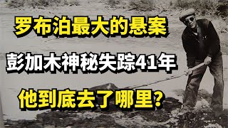 罗布泊最大的悬案，彭加木神秘失踪41年，他到底去了哪里？