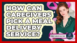 How Can Caregivers Pick A Meal Delivery Service?