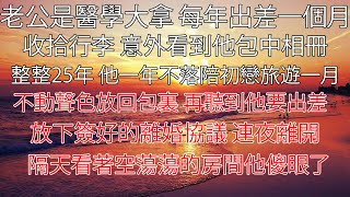 【完结】老公是醫學大拿 每年出差一個月，收拾行李 意外看到他包中相冊，整整25年 他一年不落陪初戀旅遊一月，不動聲色放回包裏 再聽到他要出差，放下簽好的離婚協議 連夜離開，隔天看著空蕩蕩的房間他傻眼了