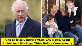 Minute Ago: King Charles Confirms SAD News, About Archie and Lili's Royal Titles Before Coronation!
