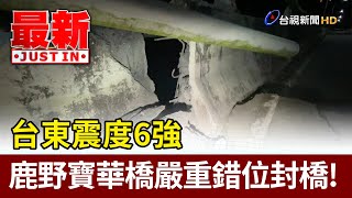 台東震度6強！鹿野寶華橋嚴重錯位封橋警戒【最新快訊】