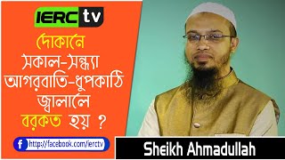 দোকানে সকাল সন্ধ্যা আগরবাতি-ধুপকাঠি জ্বালালে বরকত হয় । শায়খ আহমাদুল্লাহ