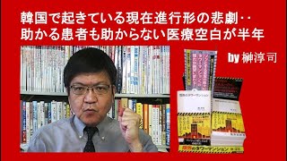 韓国で起きている現在進行形の悲劇‥助かる患者も助からない医療空白が半年　by榊淳司